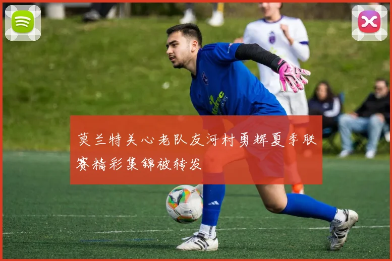 莫兰特关心老队友河村勇辉夏季联赛精彩集锦被转发
