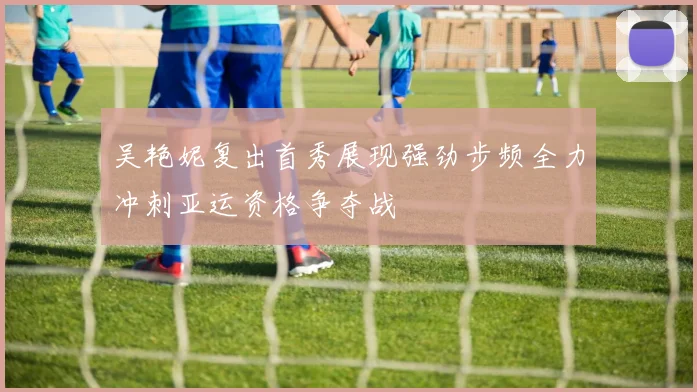 吴艳妮复出首秀展现强劲步频全力冲刺亚运资格争夺战