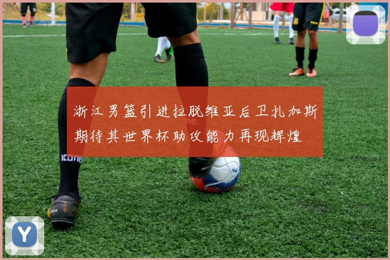 浙江男篮引进拉脱维亚后卫扎加斯期待其世界杯助攻能力再现辉煌