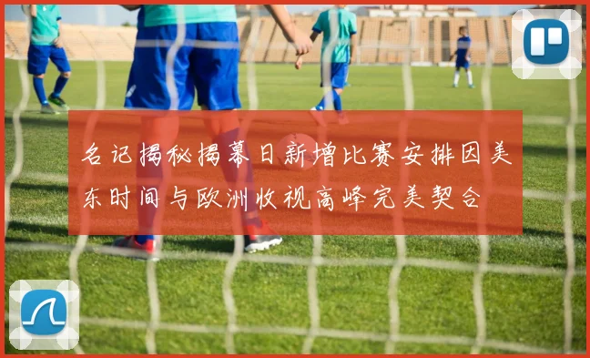 名记揭秘揭幕日新增比赛安排因美东时间与欧洲收视高峰完美契合