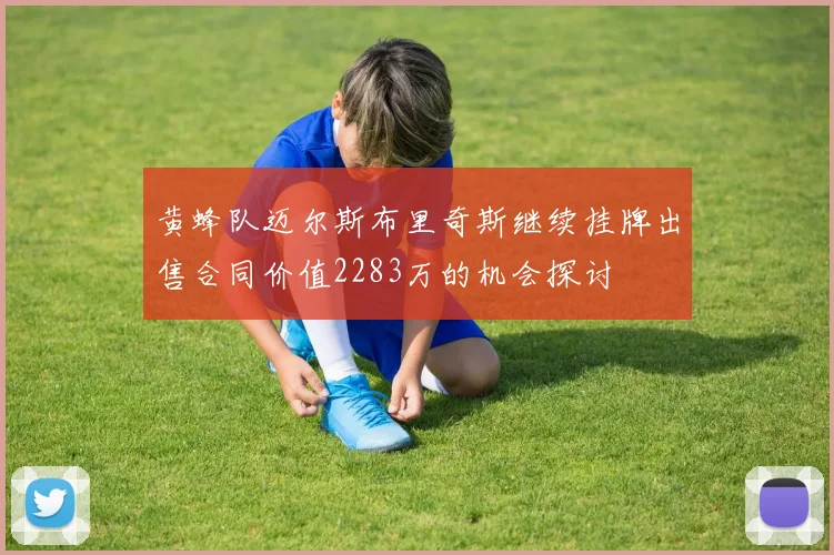 黄蜂队迈尔斯布里奇斯继续挂牌出售合同价值2283万的机会探讨