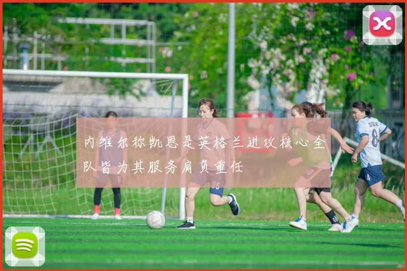 内维尔称凯恩是英格兰进攻核心全队皆为其服务肩负重任