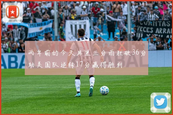 两年前的今天库里三分雨狂砍36分助美国队逆转17分赢得胜利