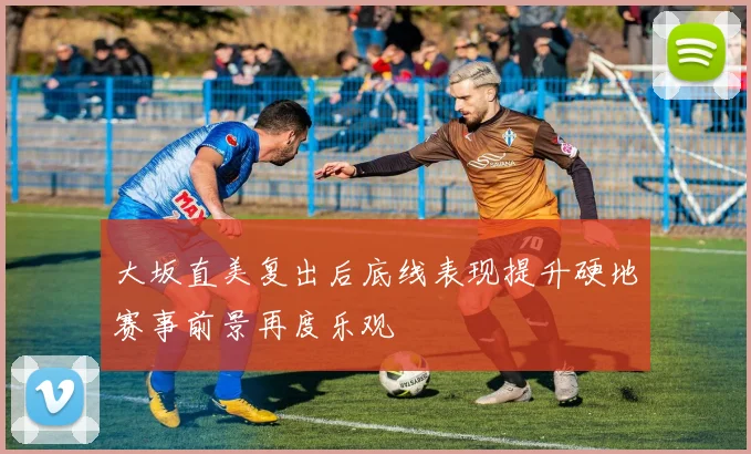 大坂直美复出后底线表现提升硬地赛事前景再度乐观