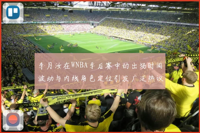 李月汝在WNBA季后赛中的出场时间波动与内线角色定位引发广泛热议
