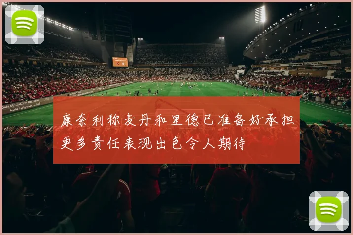 康奈利称麦丹和里德已准备好承担更多责任表现出色令人期待